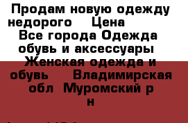 Продам новую одежду недорого! › Цена ­ 1 000 - Все города Одежда, обувь и аксессуары » Женская одежда и обувь   . Владимирская обл.,Муромский р-н